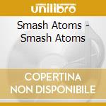 Smash Atoms - Smash Atoms cd
