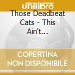 Those Deadbeat Cats - This Ain't Rockabilly, This Is? cd