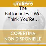 The Buttonholes - We Think You'Re Beautiful cd musicale di The Buttonholes