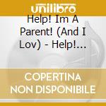 Help! Im A Parent! (And I Lov) - Help! I'M A Parent! cd musicale