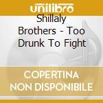 Shillaly Brothers - Too Drunk To Fight cd