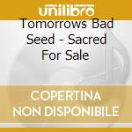 Tomorrows Bad Seed - Sacred For Sale cd musicale di Tomorrows Bad Seed