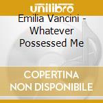 Emilia Vancini - Whatever Possessed Me cd