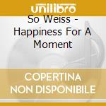 So Weiss - Happiness For A Moment cd