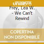 Frey, Lea W. - We Can't Rewind cd musicale di Frey, Lea W.