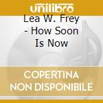 Lea W. Frey - How Soon Is Now cd