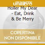 Holler My Dear - Eat, Drink & Be Merry cd musicale di Holler My Dear