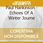 Paul Hankinson - Echoes Of A Winter Journe cd musicale di Paul Hankinson