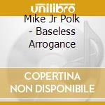 Mike Jr Polk - Baseless Arrogance cd musicale di Mike Jr Polk