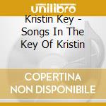 Kristin Key - Songs In The Key Of Kristin cd musicale di Kristin Key