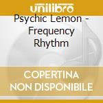 Psychic Lemon - Frequency Rhythm cd musicale di Psychic Lemon