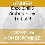 Enzo Zirilli'S Zirobop - Ten To Late! cd musicale di Enzo Zirilli'S Zirobop