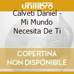 Calveti Daniel - Mi Mundo Necesita De Ti cd musicale di Calveti Daniel