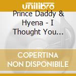 Prince Daddy & Hyena - I Thought You Didn'T Even Like Leaving cd musicale di Prince Daddy & Hyena