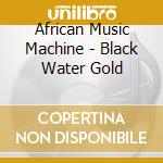 African Music Machine - Black Water Gold cd musicale di African Music Machine