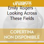 Emily Rogers - Looking Across These Fields cd musicale di Emily Rogers