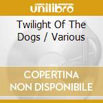 Twilight Of The Dogs / Various cd musicale
