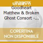 Goodheart Matthew & Broken Ghost Consort - Presences: Mixed Suite For Five Performe cd musicale
