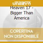 Heaven 17 - Bigger Than America cd musicale di HEAVEN 17