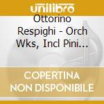 Ottorino Respighi - Orch Wks, Incl Pini Di Roma. Fontane Di Roma.Feste Romane cd musicale di Respighi