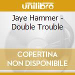Jaye Hammer - Double Trouble cd musicale di Jaye Hammer