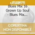 Blues Mix 16 Grown Up Soul - Blues Mix 16 Grown Up Soul cd musicale di Blues Mix 16 Grown Up Soul