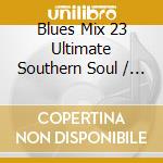 Blues Mix 23 Ultimate Southern Soul / Various cd musicale