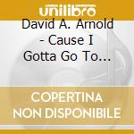 David A. Arnold - Cause I Gotta Go To Work In The Morning cd musicale
