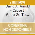 David A. Arnold - Cause I Gotta Go To Work In The Morning cd