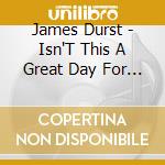 James Durst - Isn'T This A Great Day For Singing?! cd musicale di James Durst