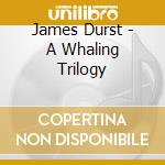 James Durst - A Whaling Trilogy cd musicale di James Durst