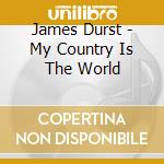 James Durst - My Country Is The World cd musicale di James Durst