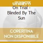 On Trial - Blinded By The Sun cd musicale di On Trial