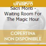 Sacri Monti - Waiting Room For The Magic Hour cd musicale
