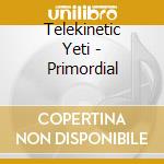 Telekinetic Yeti - Primordial cd musicale