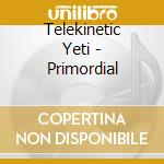 Telekinetic Yeti - Primordial cd