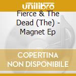 Fierce & The Dead (The) - Magnet Ep cd musicale di Fierce And The Dead, The