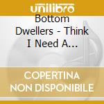 Bottom Dwellers - Think I Need A Drink cd