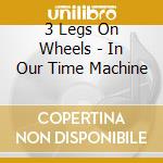 3 Legs On Wheels - In Our Time Machine cd