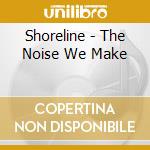 Shoreline - The Noise We Make cd musicale di Shoreline