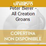 Peter Bierer - All Creation Groans cd musicale di Peter Bierer