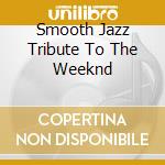 Smooth Jazz Tribute To The Weeknd cd musicale