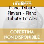 Piano Tribute Players - Piano Tribute To Alt-J cd musicale di Piano Tribute Players