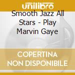 Smooth Jazz All Stars - Play Marvin Gaye cd musicale di Smooth Jazz All Stars
