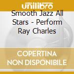 Smooth Jazz All Stars - Perform Ray Charles cd musicale di Smooth Jazz All Stars