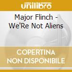 Major Flinch - We'Re Not Aliens cd