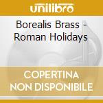 Borealis Brass - Roman Holidays cd musicale di Borealis Brass