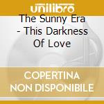 The Sunny Era - This Darkness Of Love cd musicale di The Sunny Era