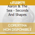 Aaron & The Sea - Seconds And Shapes cd
