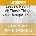 Leaving Neon - All Those Things You Thought You Wanted cd musicale di Leaving Neon